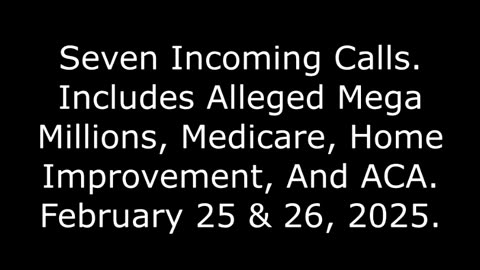 7 Incoming Calls: Includes Alleged Mega Millions, Medicare, And Home Improvement, Feb. 25 & 26, 2025