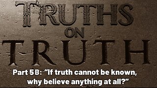 Truths on Truth (Part 5B): If truth cannot be known, why believe anything at all?
