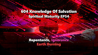 604 Knowledge Of Salvation - Spiritual Maturity EP54 - Repentance, Ignorance, Earth Burning