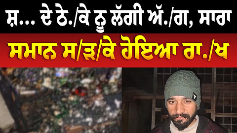 ਸ਼... ਦੇ ਠੇ./ਕੇ ਨੂੰ ਲੱਗੀ ਅੱ./ਗ, ਸਾਰਾ ਸਮਾਨ ਸ/ੜ/ਕੇ ਹੋਇਆ ਰਾ./ਖ