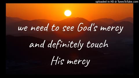 we need to see God's mercy and definitely touch His mercy