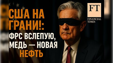 США на грани: ФРС вслепую, медь — новая нефть | Financial Times