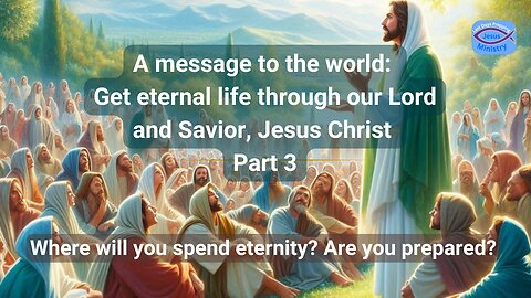 A message to the world: Get eternal life through our Lord and Savior, Jesus Christ - Part 3