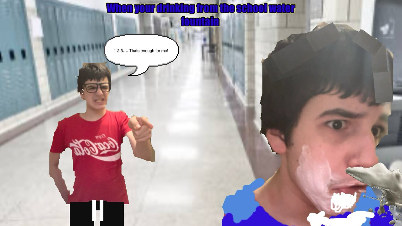 When you’re drinking from the school water fountain