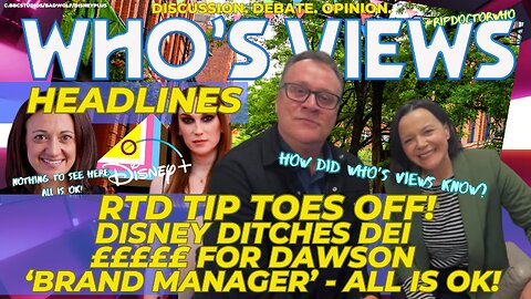 WHO'S VIEWS HEADLINES RTD TIP TOES OFF/JUNO DAWSON/DISNEY DEI/DOCTOR WHO CANCELLED? BRAND ALL OK!