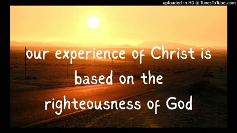 our experience of Christ is based on the righteousness of God