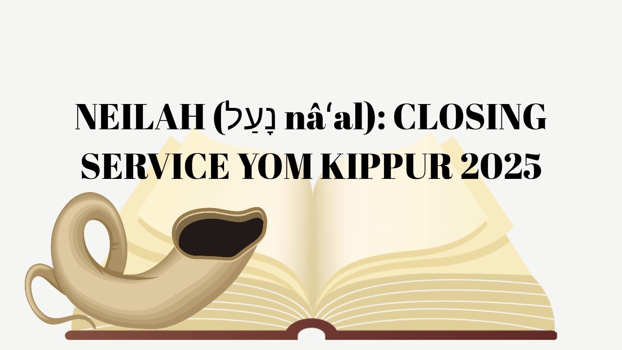 NEILAH (נָעַל nâʻal): CLOSING SERVICE YOM KIPPUR 2025