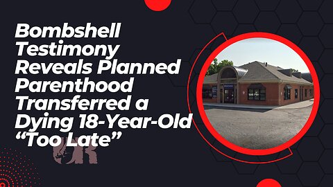 Planned Parenthood Transferred a Dying 18-Year-Old “Too Late”