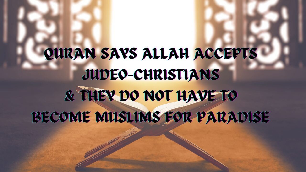 QURAN SAYS ALLAH ACCEPTS JUDEO-CHRISTIANS & THEY DO NOT HAVE TO BECOME MUSLIMS FOR PARADISE