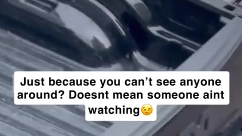 just because you can't see anyone around? doesn't mean someone aint watching