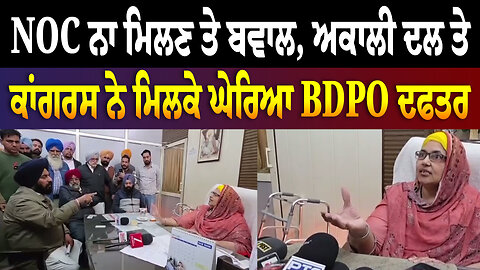 NOC ਨਾ ਮਿਲਣ ਤੇ ਬ/ਵਾ/ਲ, ਅਕਾਲੀ ਦਲ ਤੇ ਕਾਂਗਰਸ ਨੇ ਮਿਲਕੇ ਘੇਰਿਆ BDPO ਦਫਤਰ