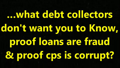 …what debt collectors don't want you to Know, proof loans are fraud & proof cps is corrupt?
