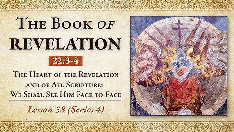 The Heart of Revelation & of All Scripture: We Shall See Him Face to Face - Rev. 22:3-4 - Lesson 38