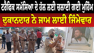 ਟਰੈਫਿਕ ਸਮੱਸਿਆ ਦੇ ਹੱਲ ਲਈ ਚਲਾਈ ਗਈ ਮੁਹਿੰਮ, ਦੁਕਾਨਦਾਰ ਨੇ ਜਾਮ ਲਾਈ ਜਿੰਮੇਵਾਰ