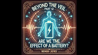 Beyond the Veil – Are We the Effect of a Battery? - Part 12