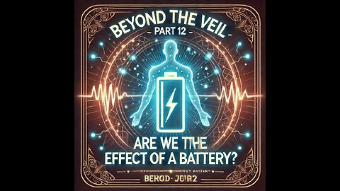 Beyond the Veil – Are We the Effect of a Battery? - Part 12