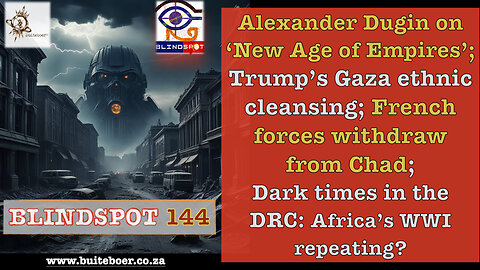 Blindspot 144 Dugin -‘New Age of Empires’; Trump Gaza EthnicCleansing; French4ces out of Chad