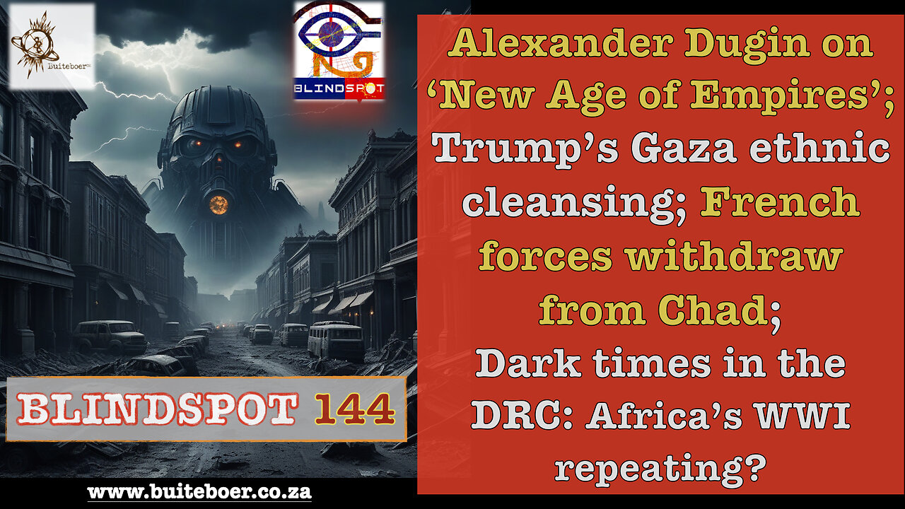 Blindspot 144 Dugin -‘New Age of Empires’; Trump Gaza EthnicCleansing; French4ces out of Chad