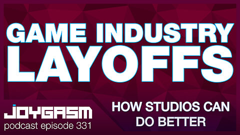GAME INDUSTRY LAYOFFS: HOW STUDIOS CAN DO BETTER - Joygasm Podcast Ep 331