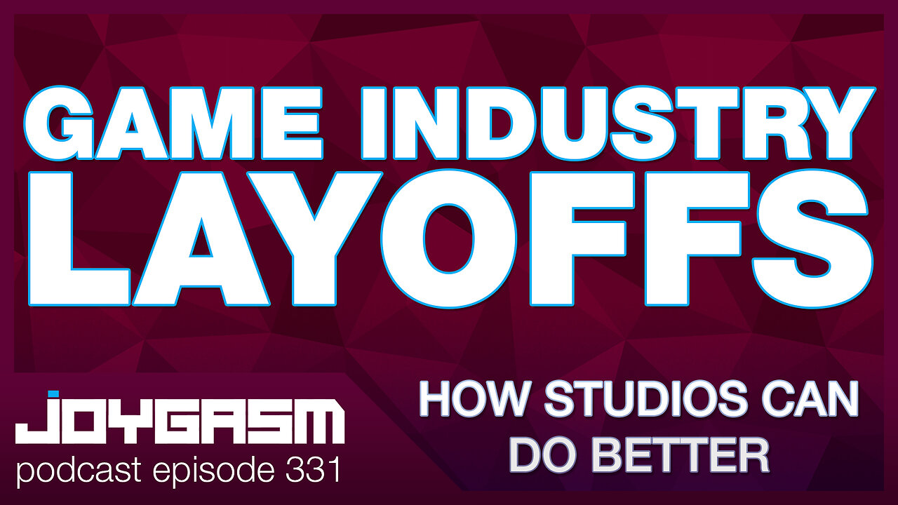 GAME INDUSTRY LAYOFFS: HOW STUDIOS CAN DO BETTER - Joygasm Podcast Ep 331