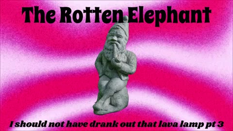 The Rotten Elephant - I should not have drank out that lava lamp (Part 3)