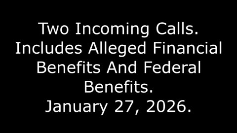 Two Incoming Calls: Includes Alleged Financial Benefits And Federal Benefits, January 27, 2026