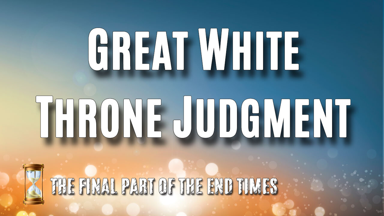 THE FINAL PART OF THE END TIMES Part 3: The Great White Throne Judgment