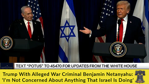 Trump With Alleged War Criminal Netanyahu: 'I'm Not Concerned About Anything That Israel Is Doing'