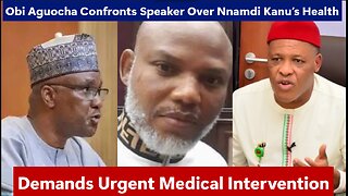 Obi Aguocha Confronts Speaker Over Nnamdi Kanu’s Health—Demands Urgent Medical Intervention