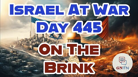 GNITN Special Edition Israel At War Day 445: On The Brink