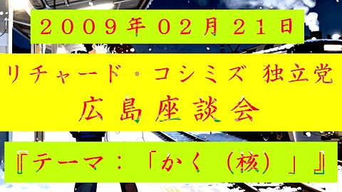 【2009年02月21日 ： 『 「 リチャード・コシミズ 独立党 広島座談会 」｟ 改良版 ｠』 】