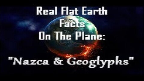 RFEFP "Real Flat Earth Facts On The Plane" Part 7; "Nazca & Geoglyphs"