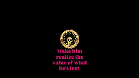 Make him realize the value of what he's lost.