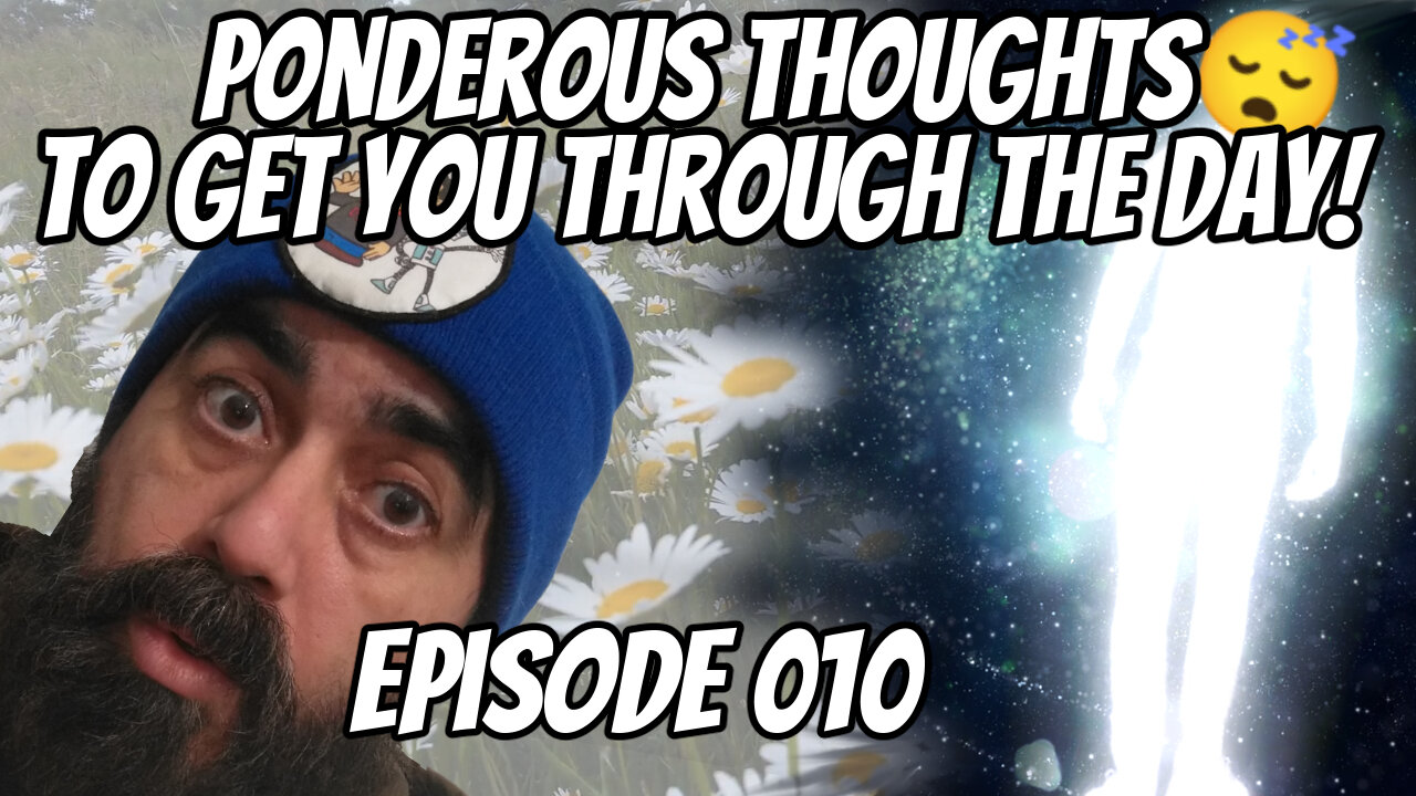 Ponderous thoughts to get you through the day... (Ep10)