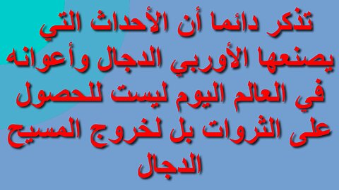 تذكر أن الأحداث التي يصنعها الأوربي الدجال وأعوانه ليست للحصول على الثروات بل لخروج المسيح الدجال