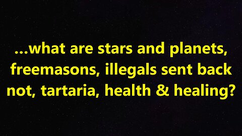 …what are stars and planets, freemasons, illegals sent back not, tartaria, health & healing?