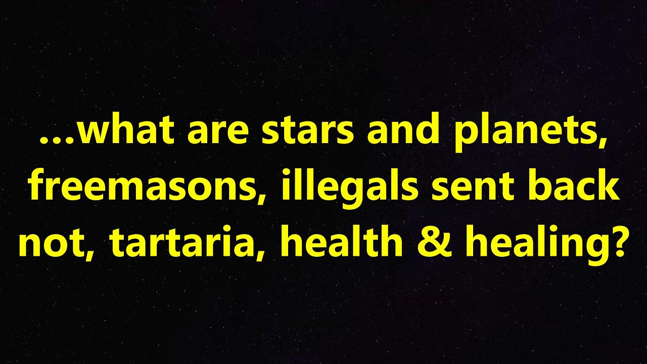 …what are stars and planets, freemasons, illegals sent back not, tartaria, health & healing?