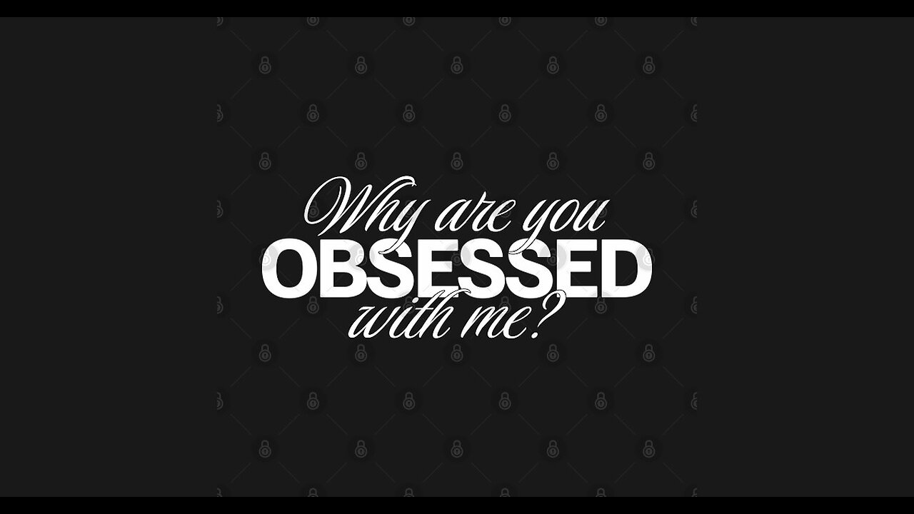 Why are you so obsessed with me?