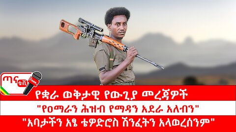 ጣና ግንባር፦ የዐርበኞች መስመር… የቋራ ወቅታዊ የውጊያ መረጃዎች፤ "የዐማራን ሕዝብ የማዳን አደራ አለብን" "አባታችን አፄ ቴዎድሮስ ሽንፈትን አላ