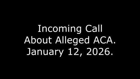 Incoming Call, About Alleged ACA, January 12, 2026