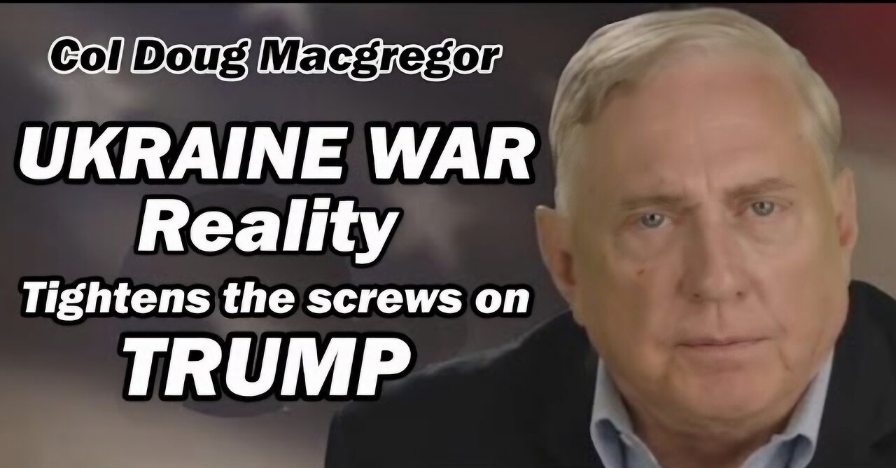 Col Douglas Macgregor: Ukraine War Reality Tightens the Screws on Trump