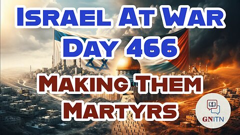 GNITN Special Edition Israel At War Day 466: Making Them Martyrs