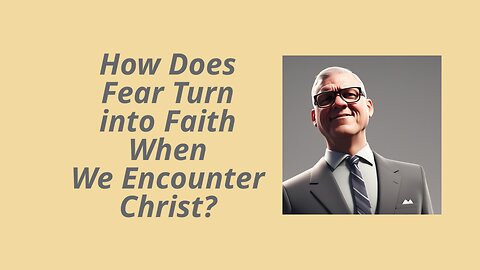 How Does Fear Turn into Faith When We Encounter Christ?