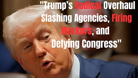 **"Trump’s Radical Overhaul: Slashing Agencies, Firing Workers, and Defying Congress"**