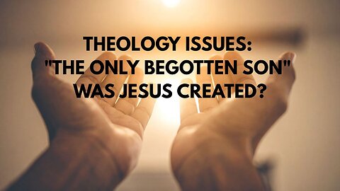 THEOLOGY ISSUES: "THE ONLY BEGOTTEN SON" WAS JESUS CREATED?