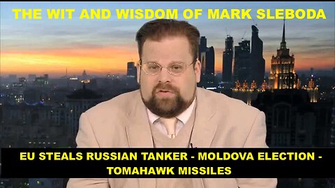 THE WIT AND WISDOM OF MARK SLEBODA - EU STEALS RUSSIAN TANKER - MOLDOVA ELECTION - TOMAHAWK MISSILES