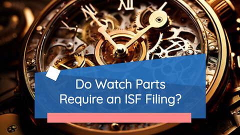 Watch Parts and Importer Security Filing : What You Need to Know!