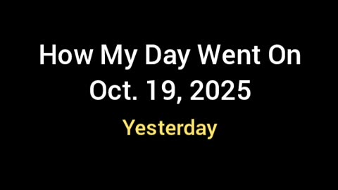 How My Day Went Yesterday (Oct. 19, 2025) For Whoever Cares