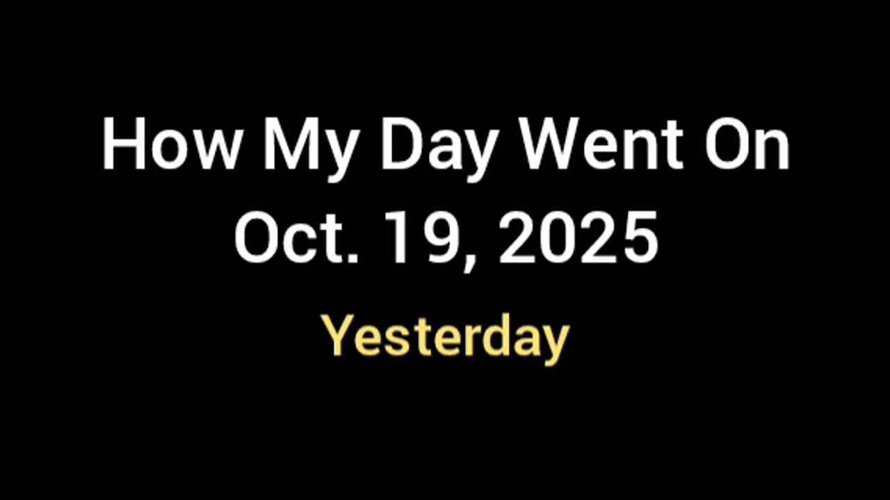 How My Day Went Yesterday (Oct. 19, 2025) For Whoever Cares
