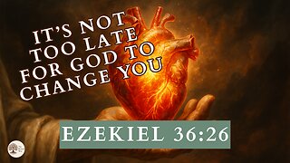 It’s Not Too Late for God to Change You Ezekiel 36:26